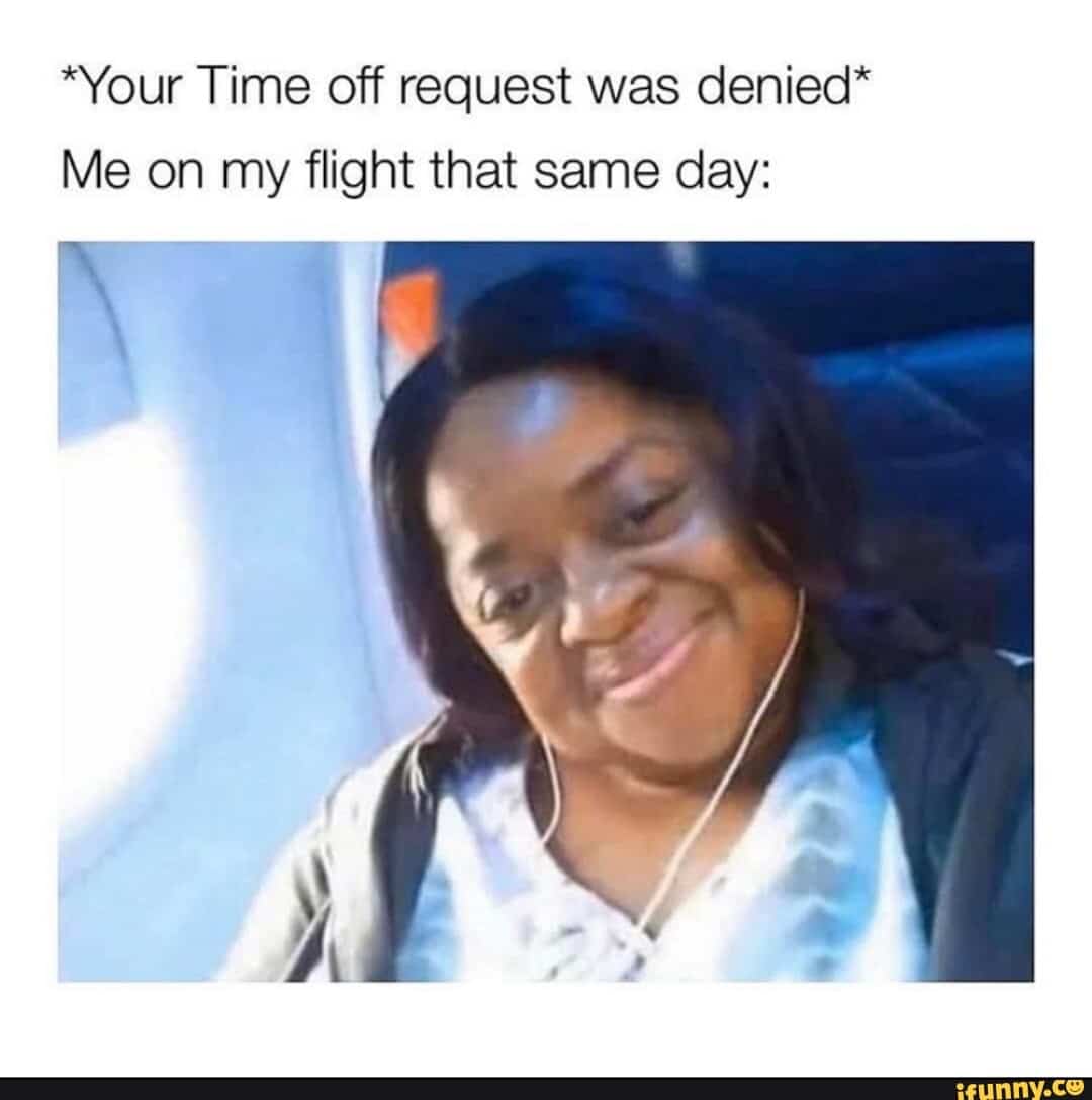 " Your Time off request was denied* Me on my flight that same day: